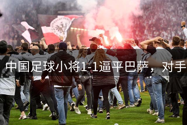 中国足球小将1-1逼平巴萨，对手破防2人被罚下，董路直播收入48万