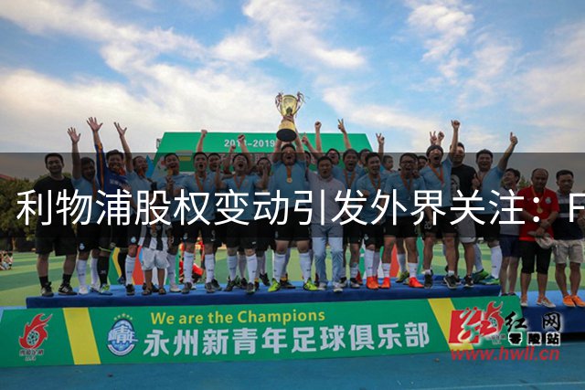 利物浦股权变动引发外界关注：FSG未来话语权成焦点