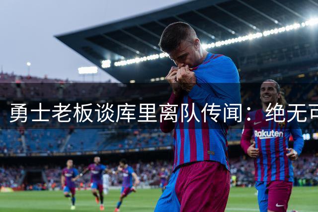 勇士老板谈库里离队传闻：绝无可能发生的事