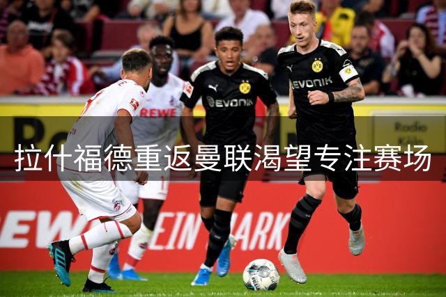 拉什福德重返曼联渴望专注赛场