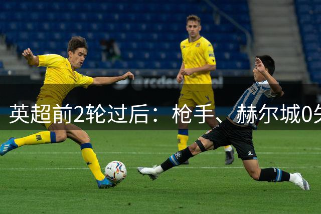 英超前2轮过后：枪手、赫尔城0失球！热刺、维拉、考文垂0进球！