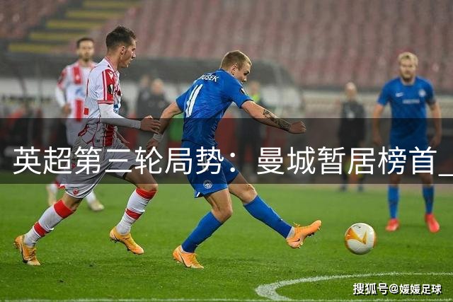 英超第三轮局势：曼城暂居榜首 枪手蓝军上演巅峰对决