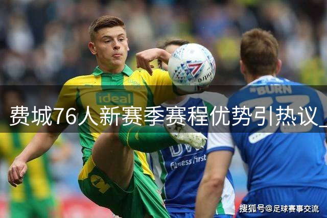 费城76人新赛季赛程优势引热议 联盟优待还是巧合？