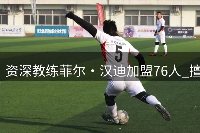 资深教练菲尔·汉迪加盟76人 擅长调教球员适应明星队友